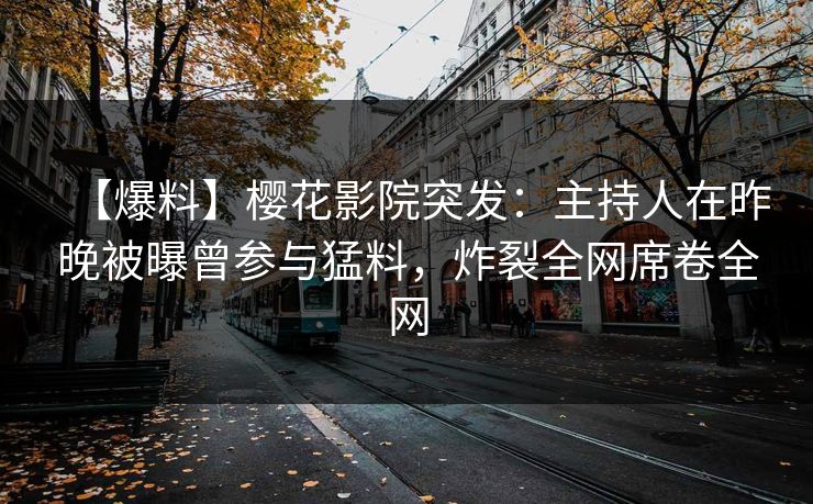 【爆料】樱花影院突发：主持人在昨晚被曝曾参与猛料，炸裂全网席卷全网