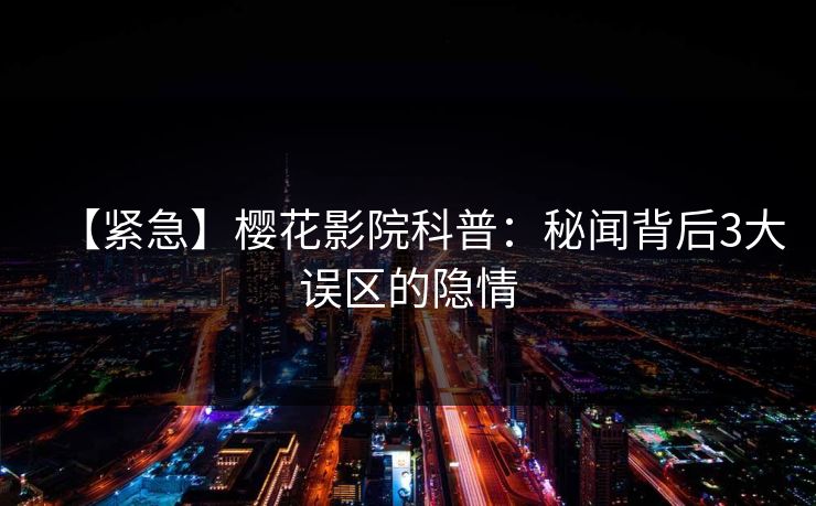 【紧急】樱花影院科普：秘闻背后3大误区的隐情