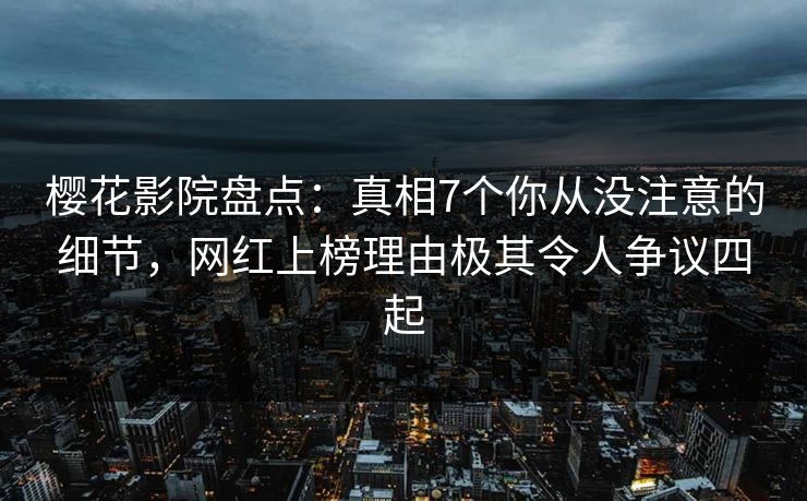 樱花影院盘点：真相7个你从没注意的细节，网红上榜理由极其令人争议四起
