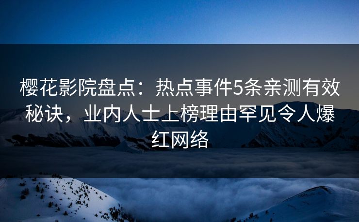 樱花影院盘点：热点事件5条亲测有效秘诀，业内人士上榜理由罕见令人爆红网络