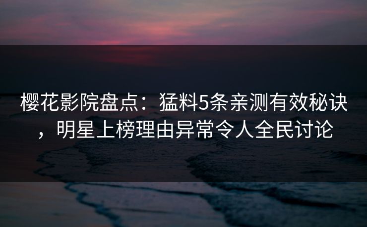 樱花影院盘点：猛料5条亲测有效秘诀，明星上榜理由异常令人全民讨论