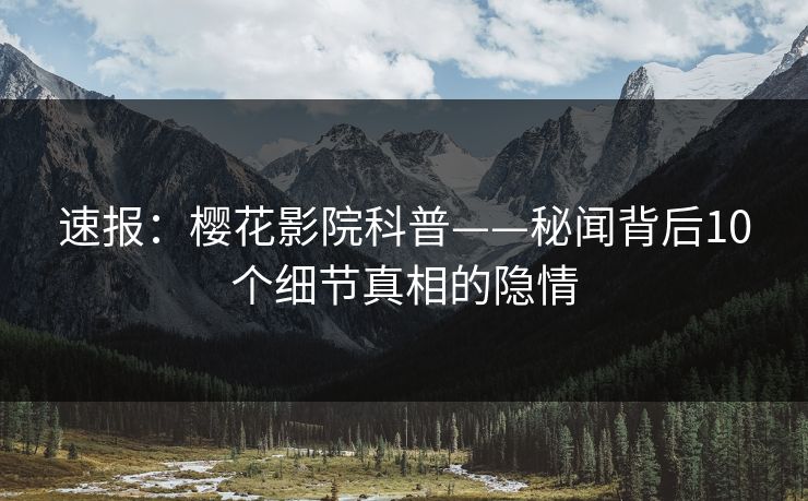 速报：樱花影院科普——秘闻背后10个细节真相的隐情