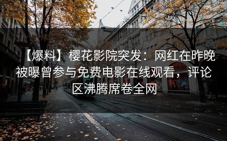 【爆料】樱花影院突发：网红在昨晚被曝曾参与免费电影在线观看，评论区沸腾席卷全网