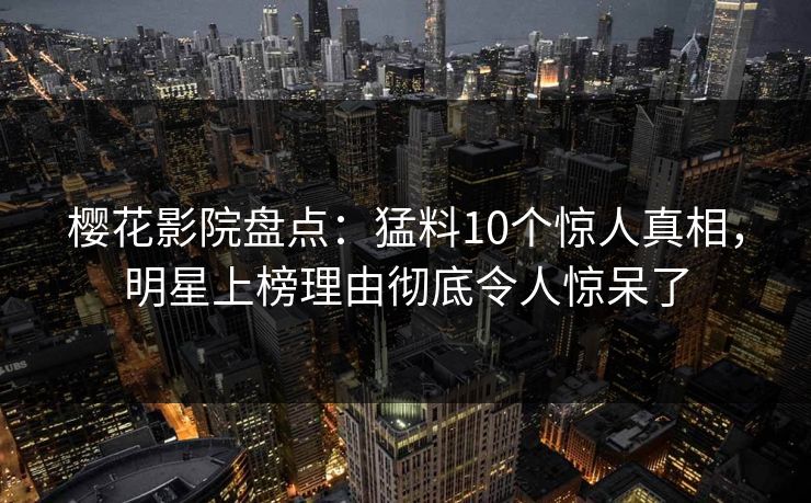 樱花影院盘点：猛料10个惊人真相，明星上榜理由彻底令人惊呆了
