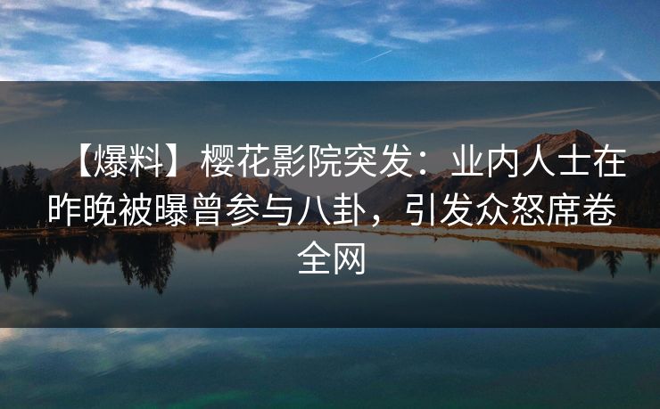 【爆料】樱花影院突发：业内人士在昨晚被曝曾参与八卦，引发众怒席卷全网