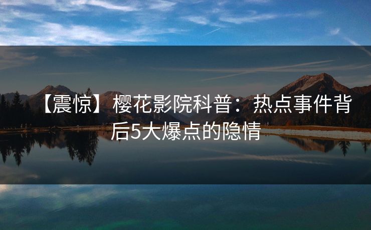 【震惊】樱花影院科普：热点事件背后5大爆点的隐情
