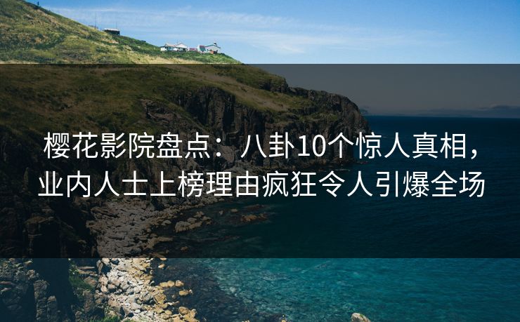 樱花影院盘点：八卦10个惊人真相，业内人士上榜理由疯狂令人引爆全场