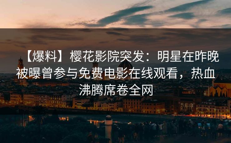 【爆料】樱花影院突发：明星在昨晚被曝曾参与免费电影在线观看，热血沸腾席卷全网