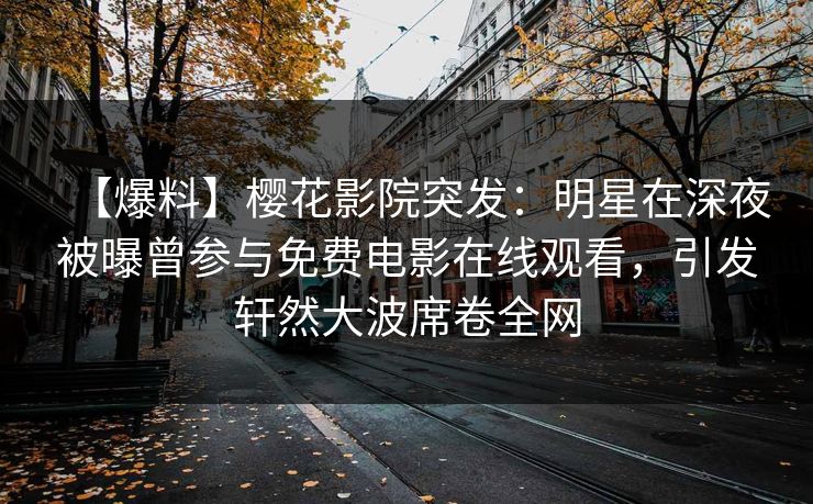 【爆料】樱花影院突发:明星在深夜被曝曾参与免费电影在线观看,引发轩然大波席卷全网 【爆料】樱花影院突发:明星在深夜被曝曾参与免费电影在线观看,引发轩然大波席卷全网