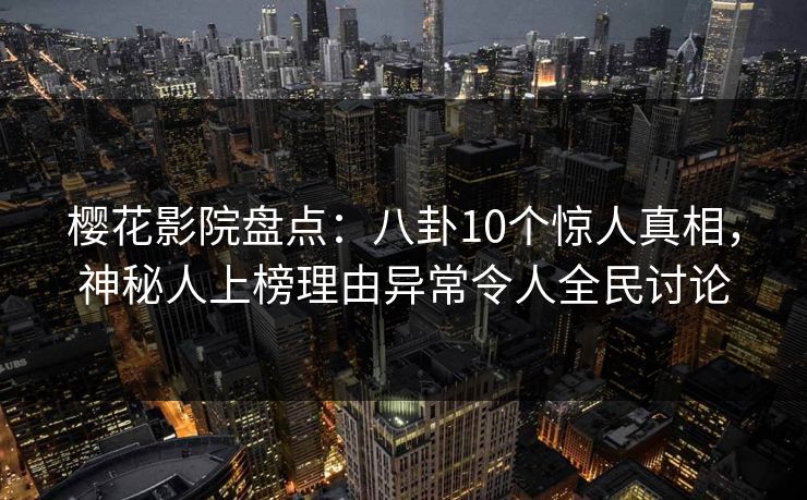 樱花影院盘点：八卦10个惊人真相，神秘人上榜理由异常令人全民讨论