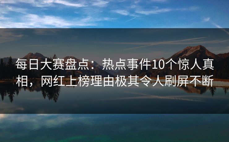 每日大赛盘点：热点事件10个惊人真相，网红上榜理由极其令人刷屏不断