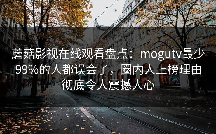 蘑菇影视在线观看盘点：mogutv最少99%的人都误会了，圈内人上榜理由彻底令人震撼人心