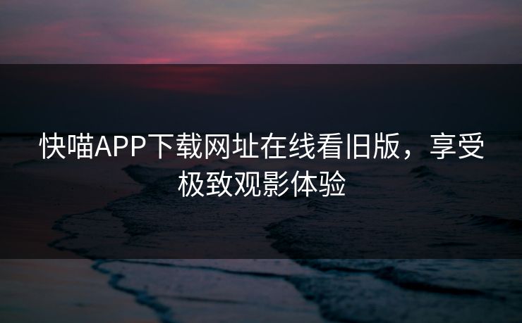 快喵APP下载网址在线看旧版，享受极致观影体验