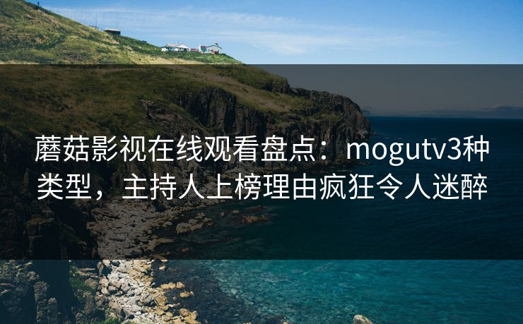蘑菇影视在线观看盘点：mogutv3种类型，主持人上榜理由疯狂令人迷醉