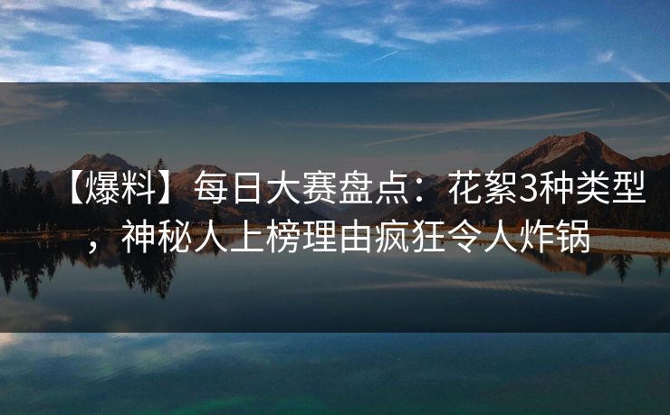 【爆料】每日大赛盘点：花絮3种类型，神秘人上榜理由疯狂令人炸锅