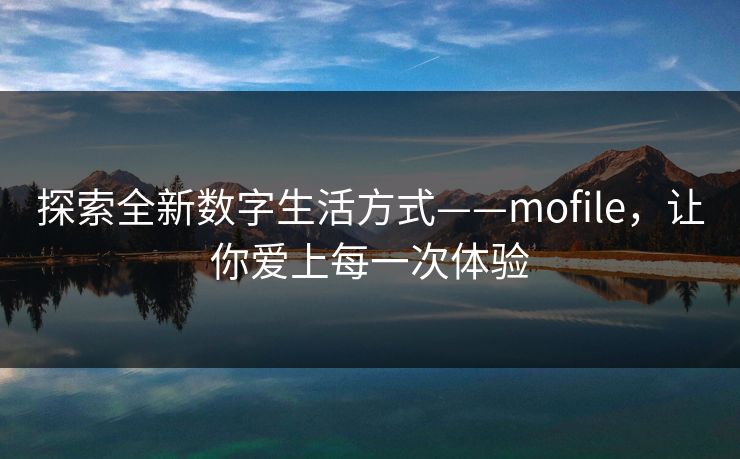 探索全新数字生活方式——mofile，让你爱上每一次体验