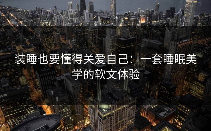 装睡也要懂得关爱自己：一套睡眠美学的软文体验