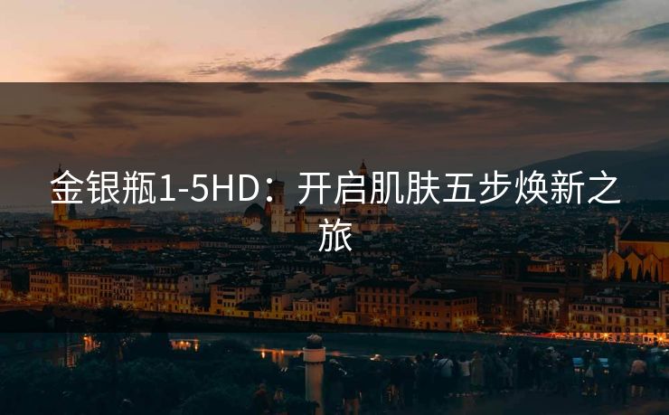 金银瓶1-5HD：开启肌肤五步焕新之旅