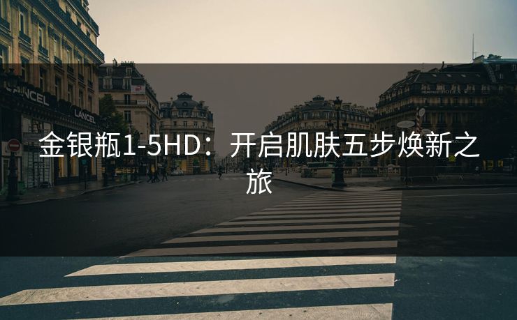金银瓶1-5HD：开启肌肤五步焕新之旅