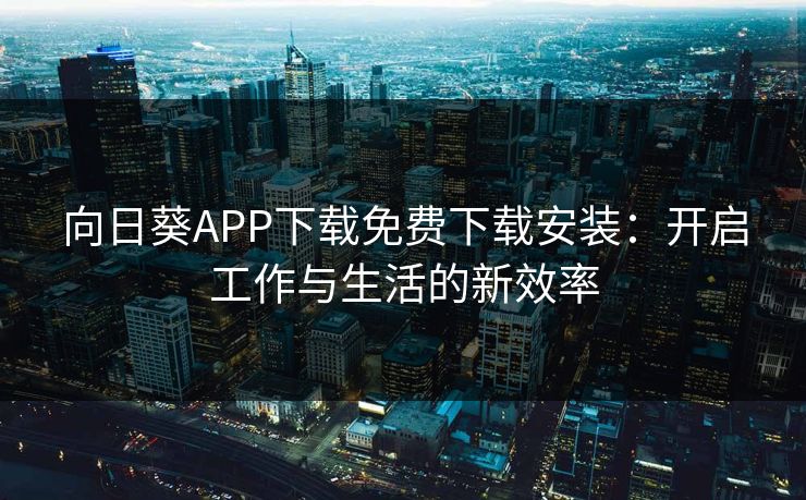 向日葵APP下载免费下载安装:开启工作与生活的新效率 向日葵APP下载免费下载安装:开启工作与生活的新效率