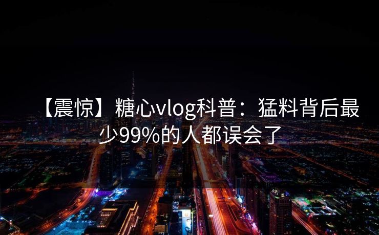 【震惊】糖心vlog科普：猛料背后最少99%的人都误会了