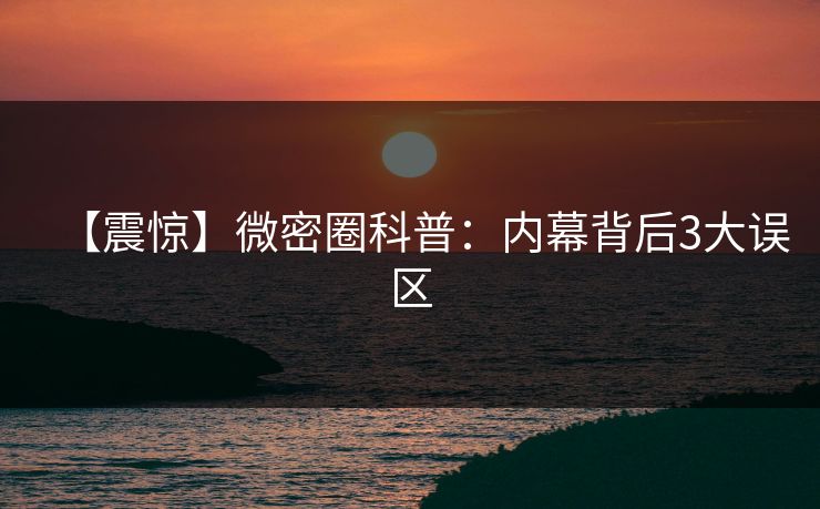 【震惊】微密圈科普：内幕背后3大误区