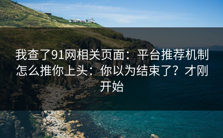 我查了91网相关页面：平台推荐机制怎么推你上头：你以为结束了？才刚开始