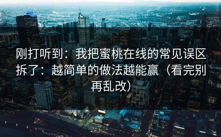 刚打听到：我把蜜桃在线的常见误区拆了：越简单的做法越能赢（看完别再乱改）