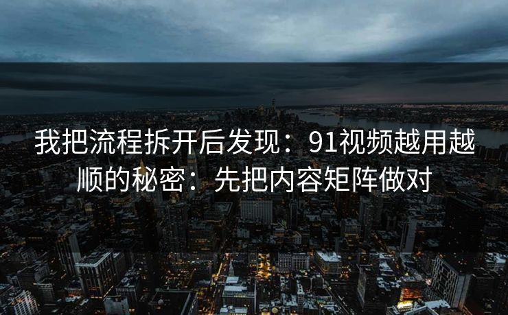 我把流程拆开后发现：91视频越用越顺的秘密：先把内容矩阵做对