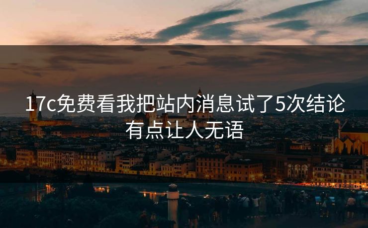 17c免费看我把站内消息试了5次结论有点让人无语