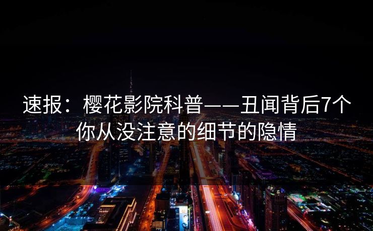 速报：樱花影院科普——丑闻背后7个你从没注意的细节的隐情