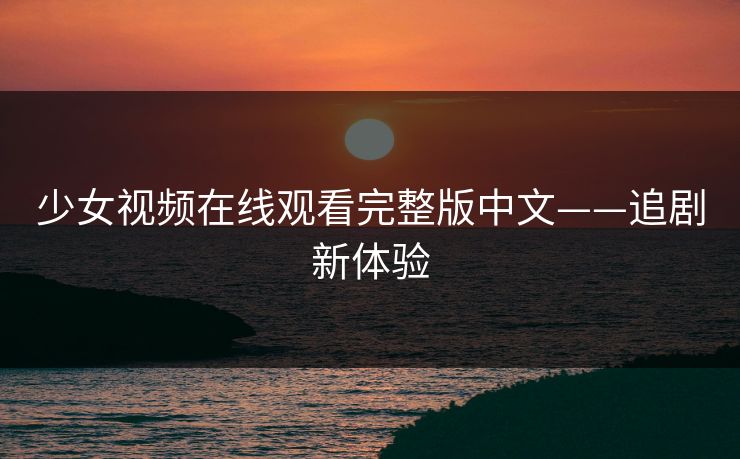 少女视频在线观看完整版中文——追剧新体验