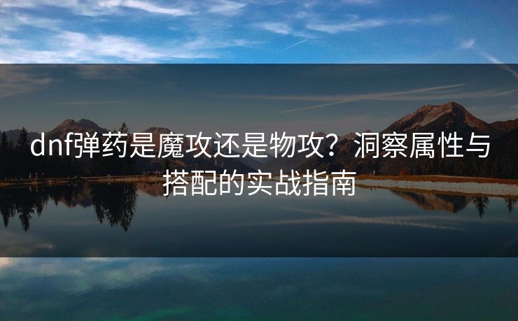 dnf弹药是魔攻还是物攻？洞察属性与搭配的实战指南