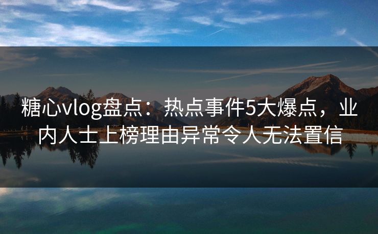 糖心vlog盘点：热点事件5大爆点，业内人士上榜理由异常令人无法置信