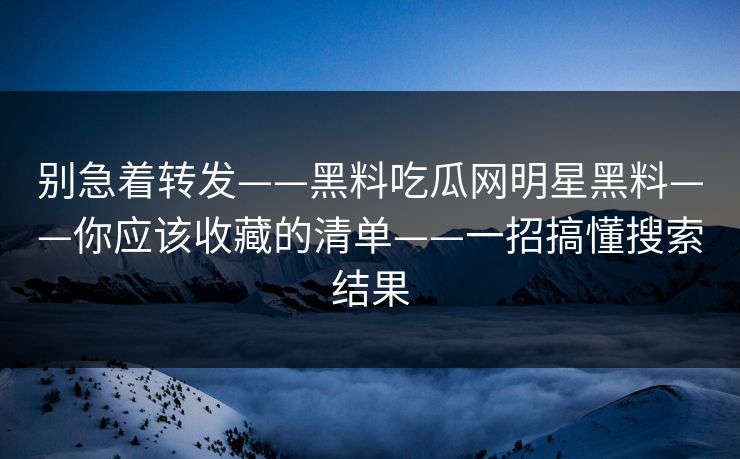 别急着转发——黑料吃瓜网明星黑料——你应该收藏的清单——一招搞懂搜索结果