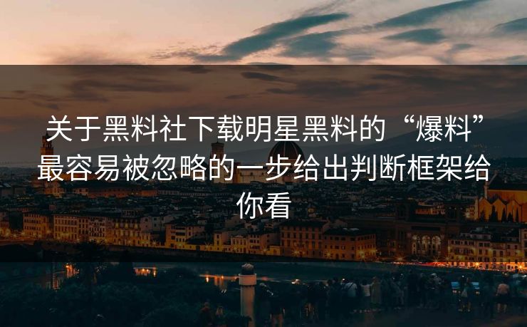 关于黑料社下载明星黑料的“爆料”最容易被忽略的一步给出判断框架给你看