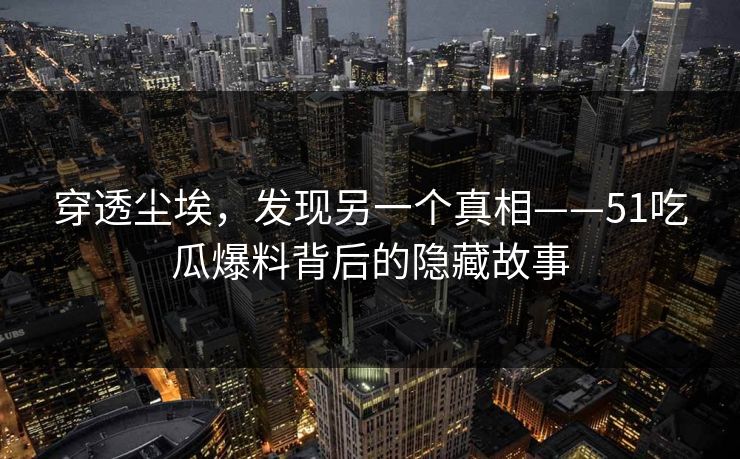 穿透尘埃，发现另一个真相——51吃瓜爆料背后的隐藏故事