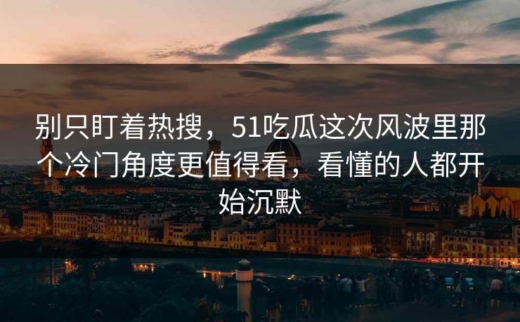 别只盯着热搜，51吃瓜这次风波里那个冷门角度更值得看，看懂的人都开始沉默