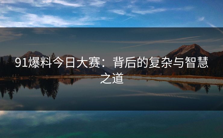 91爆料今日大赛：背后的复杂与智慧之道